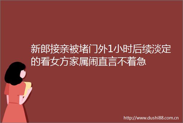 新郎接亲被堵门外1小时后续淡定的看女方家属闹直言不着急