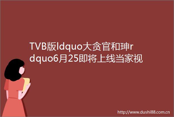 TVB版ldquo大贪官和珅rdquo6月25即将上线当家视帝挑战经典版