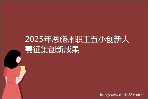 2025年恩施州职工五小创新大赛征集创新成果