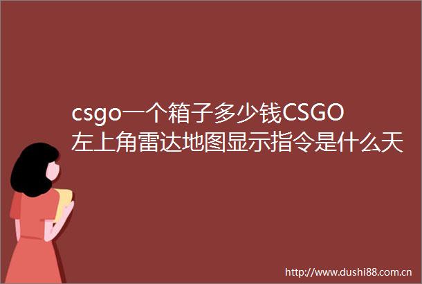 csgo一个箱子多少钱CSGO左上角雷达地图显示指令是什么天天热门