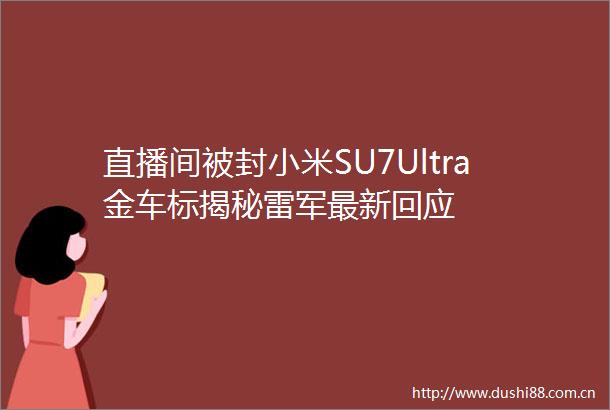 直播间被封小米SU7Ultra金车标揭秘雷军最新回应