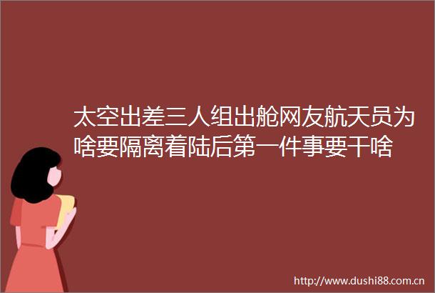 太空出差三人组出舱网友航天员为啥要隔离着陆后第一件事要干啥