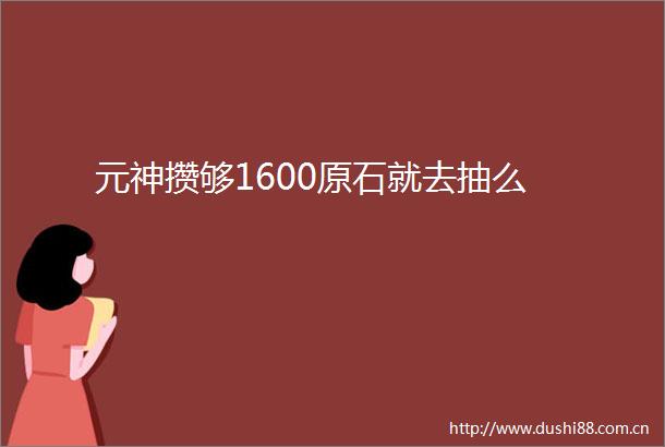 元神攒够1600原石就去抽么