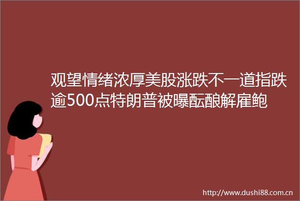 观望情绪浓厚美股涨跌不一道指跌逾500点特朗普被曝酝酿解雇鲍威尔