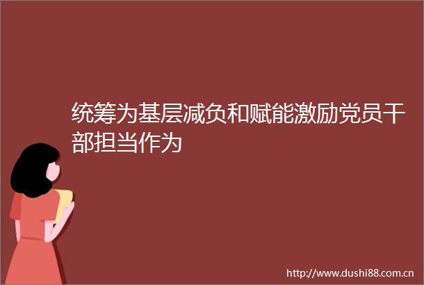统筹为基层减负和赋能激励党员担当作为