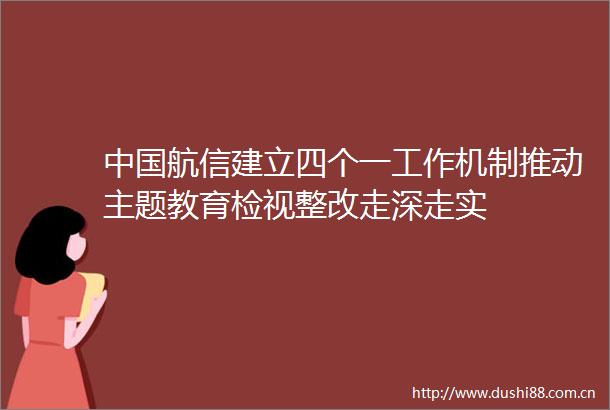 航信建立四个一工作机制推动主题教育检视整改走深走实