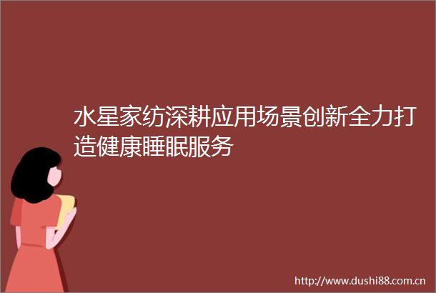 水星家纺深耕应用场景创新全力打造健康睡眠服务