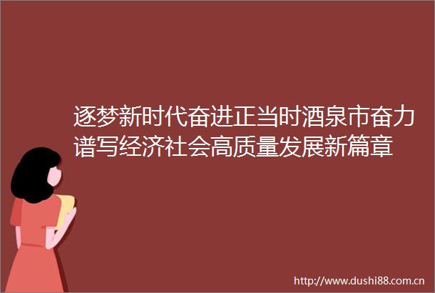 逐梦新时代奋进正当时酒泉市奋力谱写经济社会高质量发展新篇章