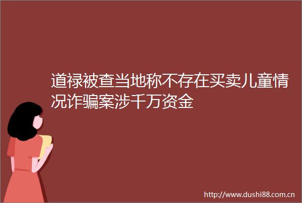 道禄被查当地称不存在买卖儿童情况诈案涉千万资金