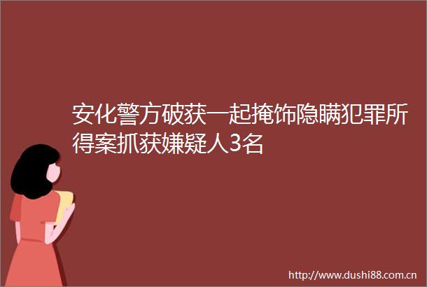 安化警方破获一起掩饰隐瞒所得案抓获嫌疑人3名