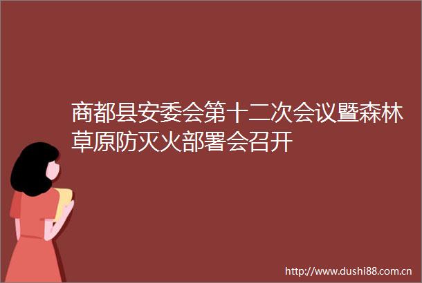 商都县安委会第十二次会议暨森林草原防灭火部署会召开