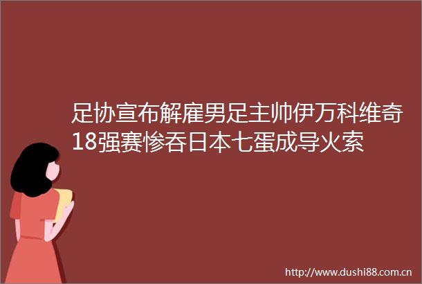 足协宣布解雇男足主帅伊万科维奇18强赛惨吞七蛋成导火索