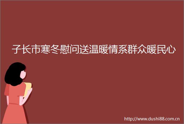 子长市寒冬慰问送温暖情系群众暖民心