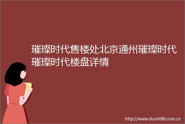 璀璨时代售楼处北京通州璀璨时代璀璨时代楼盘详情