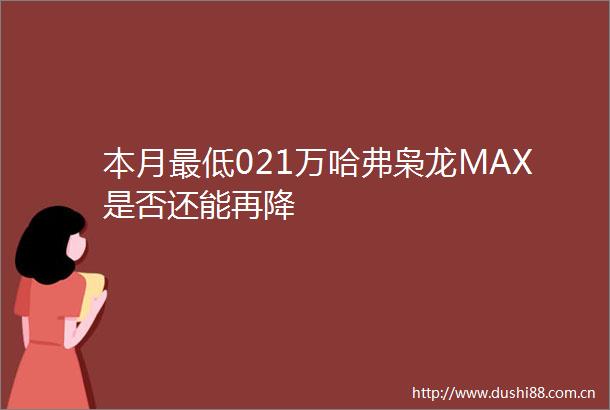 本月最低021万哈弗枭龙MAX是否还能再降