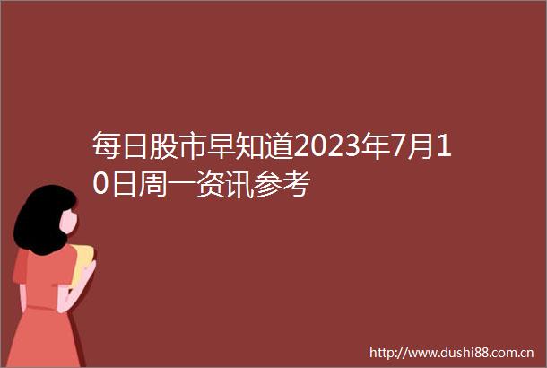 每日股市早知道2023年7月10日周一资讯参考