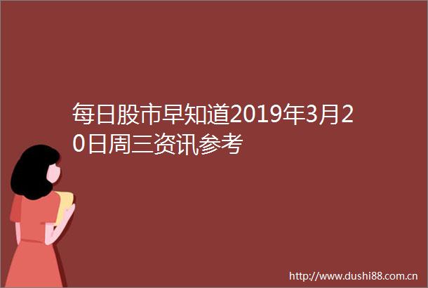 每日股市早知道2019年3月20日周三资讯参考
