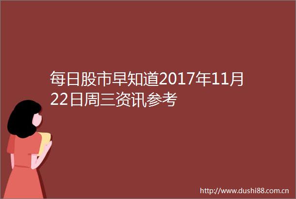 每日股市早知道2017年11月22日周三资讯参考