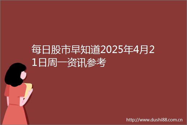 每日股市早知道2025年4月21日周一资讯参考