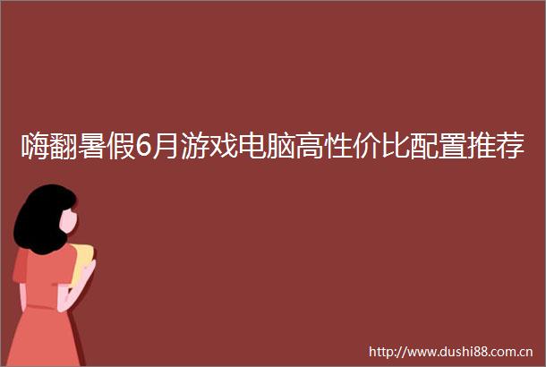 嗨翻暑假6月游戏电脑高性价比配置推荐