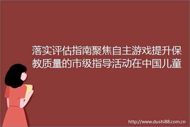 落实评估指南聚焦自主游戏提升保教质量的市级指导活动在儿童中心实验幼儿园圆满完成