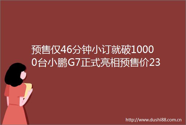 预售仅46分钟小订就破10000台小鹏G7正式亮相预售价2358万