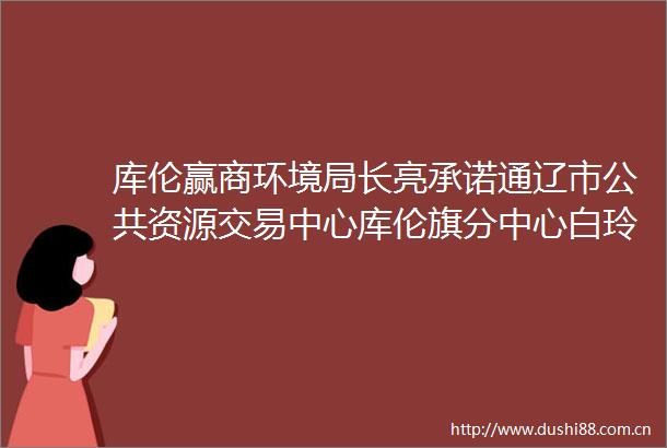 库伦赢商环境局长亮承诺通辽市公共资源交易中心库伦旗分中心白玲