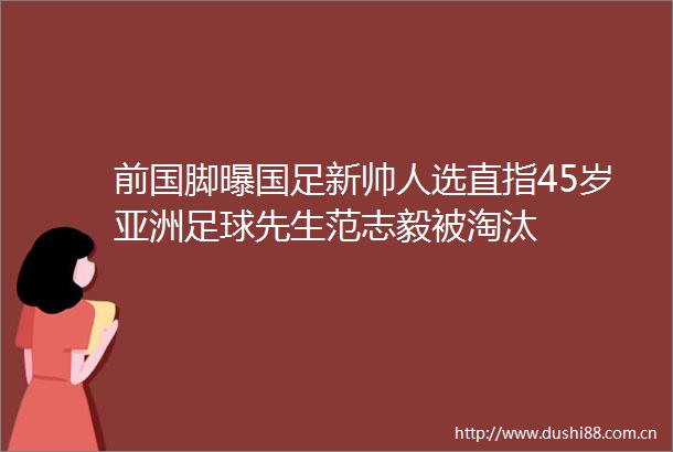 前国脚曝国足新帅人选直指45岁亚洲足球先生范志毅被淘汰
