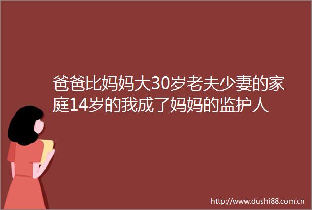 爸爸比妈妈大30岁老夫少妻的家庭14岁的我成了妈妈的监护人