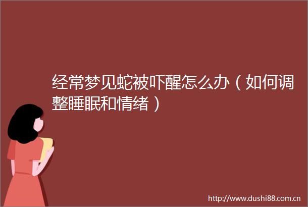 经常梦见蛇被吓醒怎么办（如何调整睡眠和情绪）
