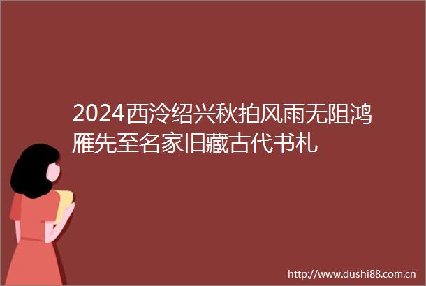 2024西泠绍兴秋拍风雨无阻鸿雁先至名家旧藏古代书札