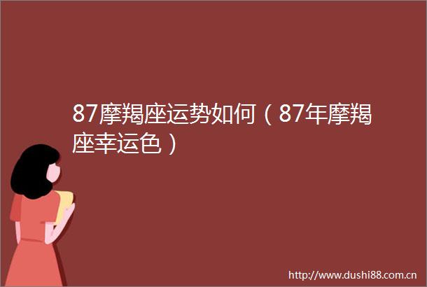 87摩羯座运势如何（87年摩羯座幸运色）