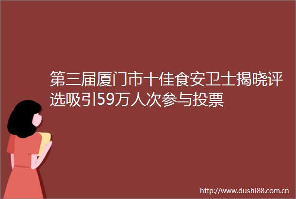 第三届厦门市十佳食安卫士揭晓评选吸引59万人次参与投票