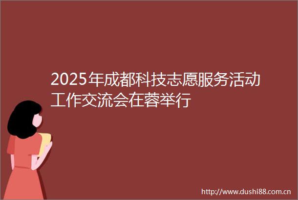2025年成都科技志愿服务活动工作交流会在蓉举行