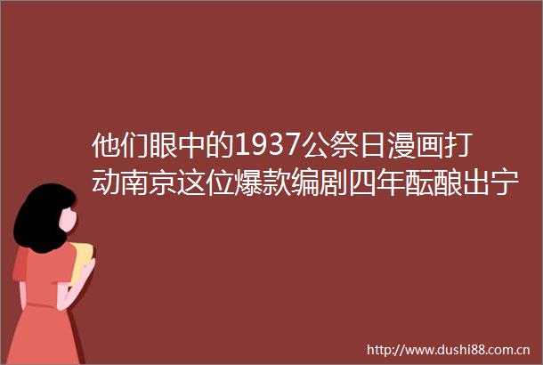 他们眼中的1937公祭日漫画打动南京这位爆款编剧四年酝酿出宁生