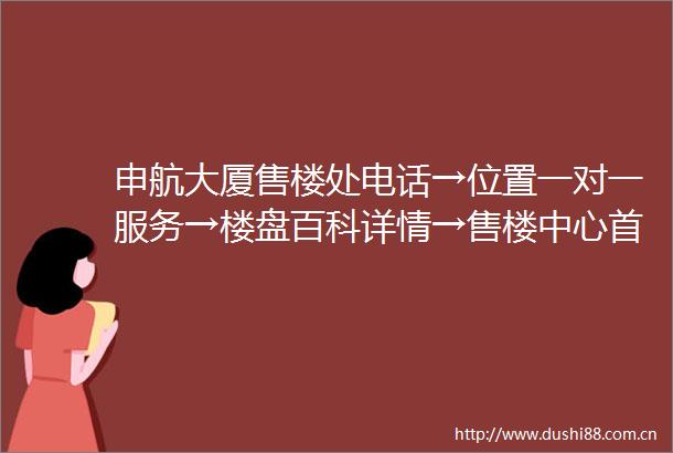 申航大厦售楼处电话→位置一对一服务→楼盘百科详情→售楼中心首页网站