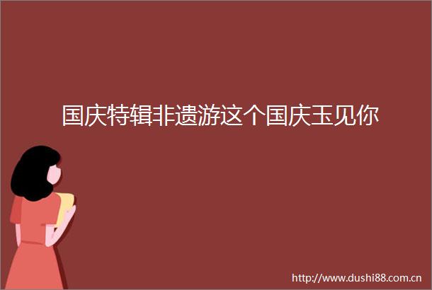 国庆特辑非遗游这个国庆玉见你