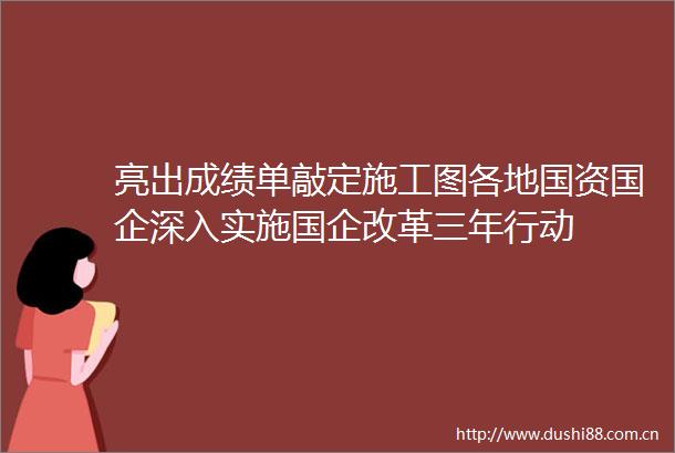 亮出成绩单敲定施工图各地国资国企深入实施国企改革三年行动