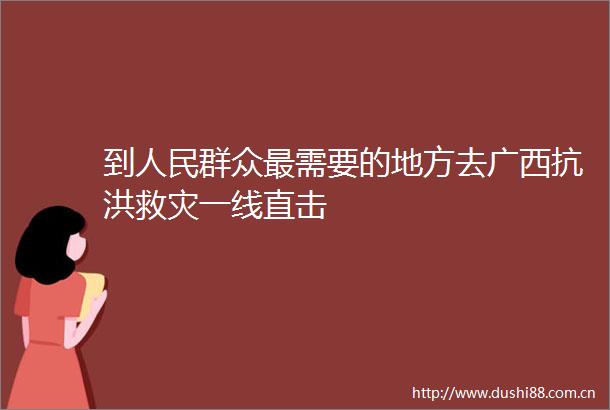 到群众最需要的地方去广西抗洪救灾一线直击