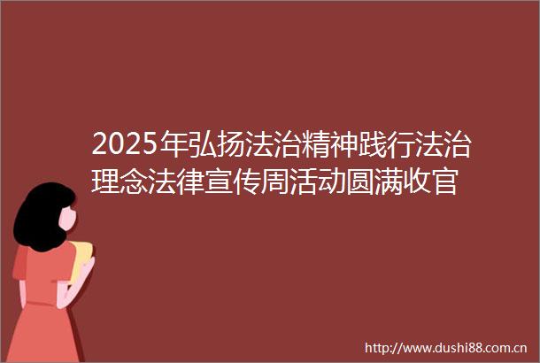 2025年弘扬法治精神践行法治理念宣传周活动圆满收官