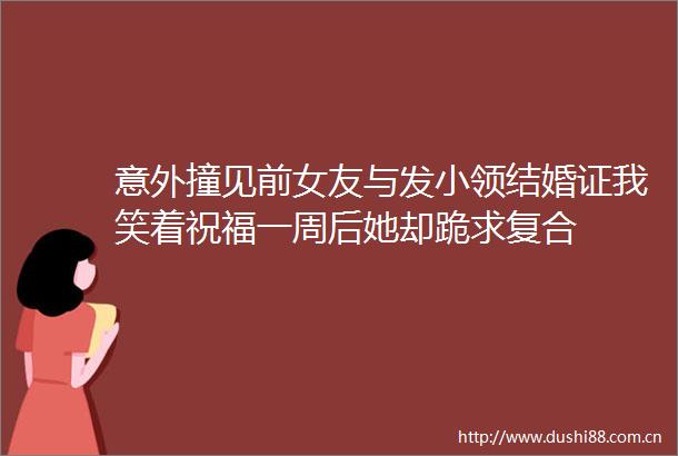 意外撞见前女友与发小领结婚证我笑着祝福一周后她却跪求复合