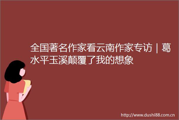 全国著名作家看云南作家专访｜葛水平玉溪颠覆了我的想象