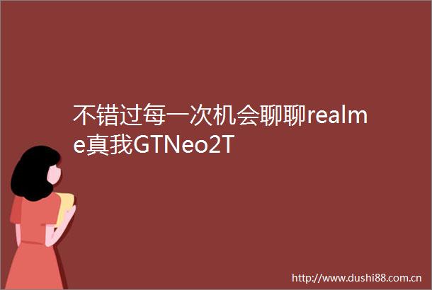 不错过每一次机会聊聊realme真我GTNeo2T