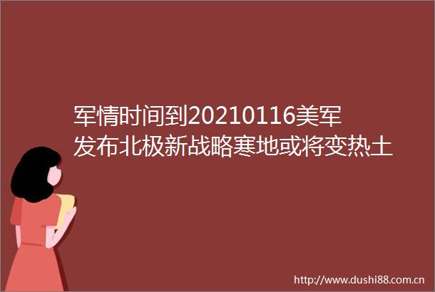 军情时间到20210116美军发布北极新战略寒地或将变热土