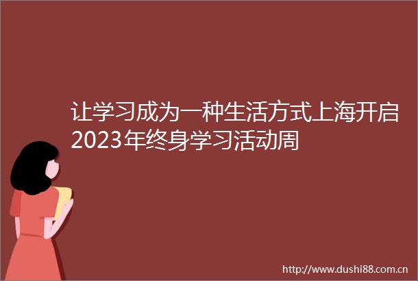 让学习成为一种生活方式上海开启2023年终身学习活动周