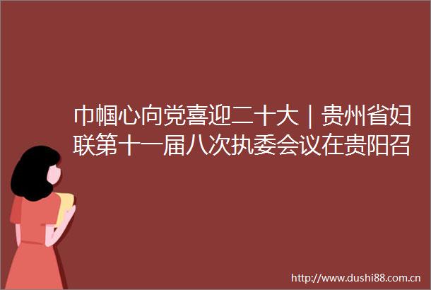 巾帼心向党喜迎二十大｜贵州省妇联第十一届八次执委会议在贵阳召开