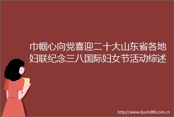巾帼心向党喜迎二十大山东省各地妇联纪念三八国际妇女节活动综述