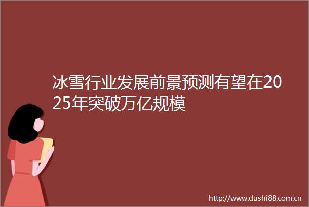 冰雪行业发展前景预测有望在2025年突破万亿规模