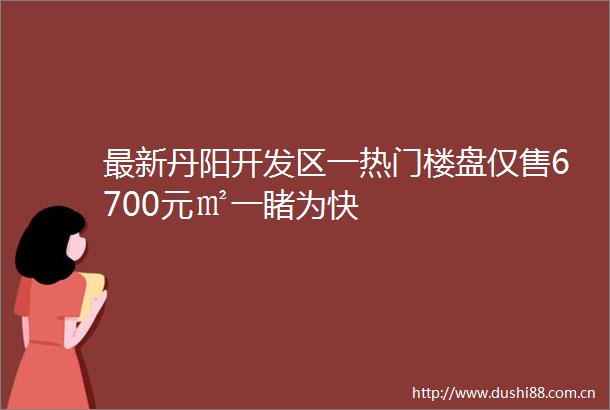 最新丹阳开发区一热门楼盘仅售6700元㎡一睹为快