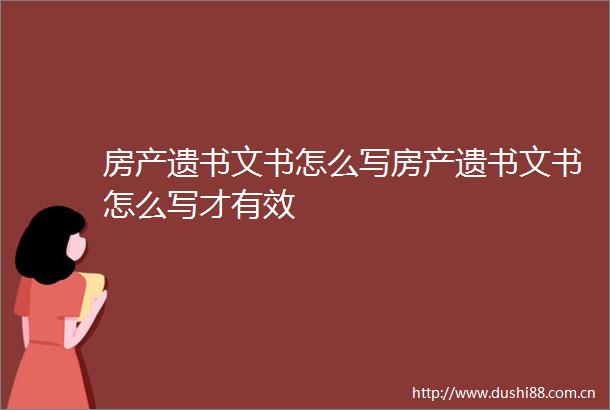 房产遗书文书怎么写房产遗书文书怎么写才有效